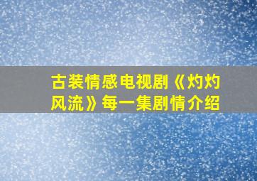 古装情感电视剧《灼灼风流》每一集剧情介绍