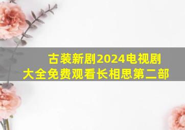 古装新剧2024电视剧大全免费观看长相思第二部