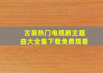 古装热门电视剧主题曲大全集下载免费观看