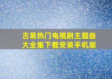 古装热门电视剧主题曲大全集下载安装手机版