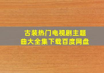 古装热门电视剧主题曲大全集下载百度网盘