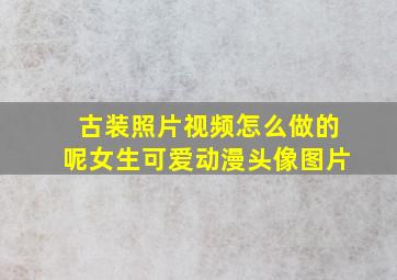 古装照片视频怎么做的呢女生可爱动漫头像图片