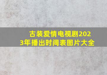 古装爱情电视剧2023年播出时间表图片大全