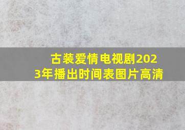 古装爱情电视剧2023年播出时间表图片高清