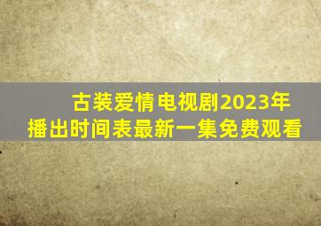 古装爱情电视剧2023年播出时间表最新一集免费观看