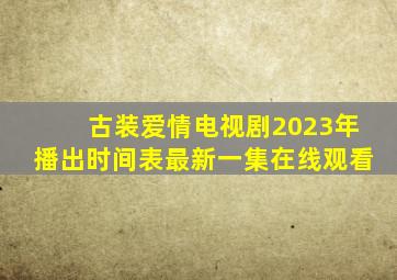 古装爱情电视剧2023年播出时间表最新一集在线观看