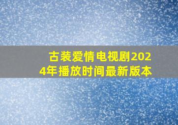 古装爱情电视剧2024年播放时间最新版本