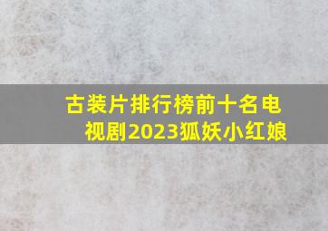 古装片排行榜前十名电视剧2023狐妖小红娘