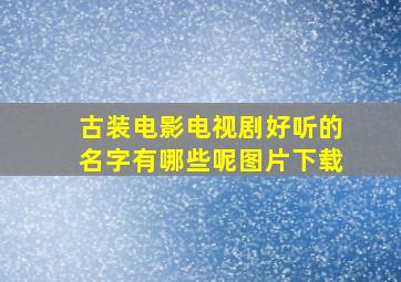 古装电影电视剧好听的名字有哪些呢图片下载