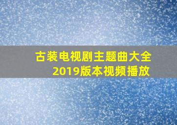 古装电视剧主题曲大全2019版本视频播放