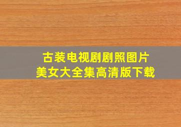 古装电视剧剧照图片美女大全集高清版下载