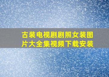 古装电视剧剧照女装图片大全集视频下载安装