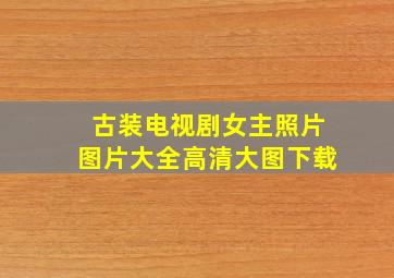 古装电视剧女主照片图片大全高清大图下载