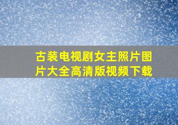 古装电视剧女主照片图片大全高清版视频下载