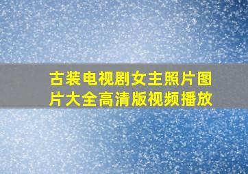 古装电视剧女主照片图片大全高清版视频播放