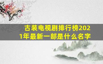 古装电视剧排行榜2021年最新一部是什么名字