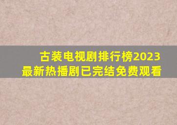 古装电视剧排行榜2023最新热播剧已完结免费观看