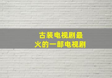 古装电视剧最火的一部电视剧