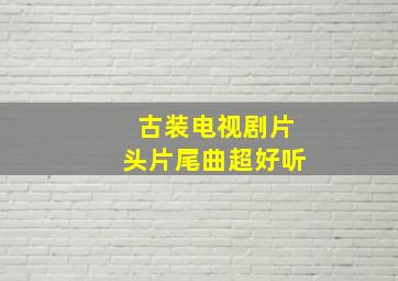 古装电视剧片头片尾曲超好听