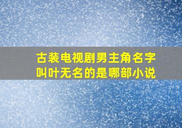 古装电视剧男主角名字叫叶无名的是哪部小说