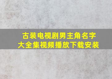 古装电视剧男主角名字大全集视频播放下载安装