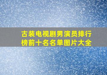 古装电视剧男演员排行榜前十名名单图片大全