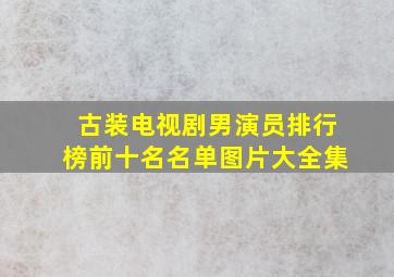 古装电视剧男演员排行榜前十名名单图片大全集