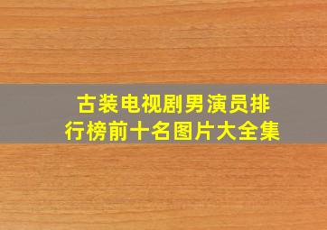 古装电视剧男演员排行榜前十名图片大全集