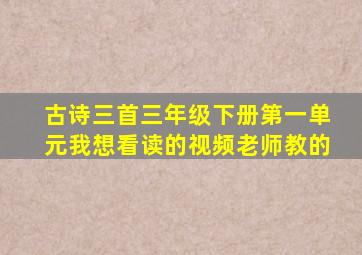 古诗三首三年级下册第一单元我想看读的视频老师教的