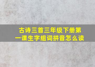 古诗三首三年级下册第一课生字组词拼音怎么读