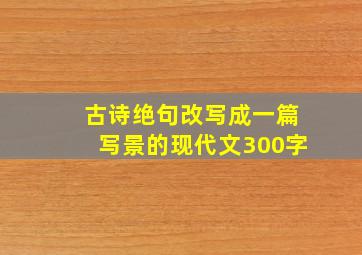 古诗绝句改写成一篇写景的现代文300字