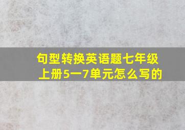 句型转换英语题七年级上册5一7单元怎么写的