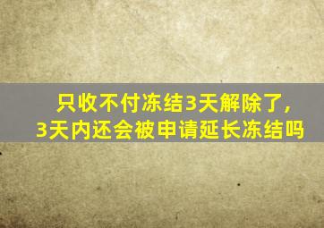 只收不付冻结3天解除了,3天内还会被申请延长冻结吗