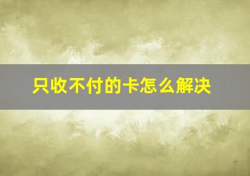 只收不付的卡怎么解决