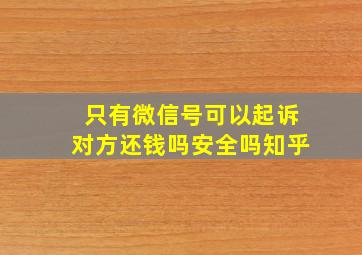 只有微信号可以起诉对方还钱吗安全吗知乎