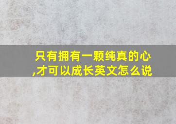 只有拥有一颗纯真的心,才可以成长英文怎么说