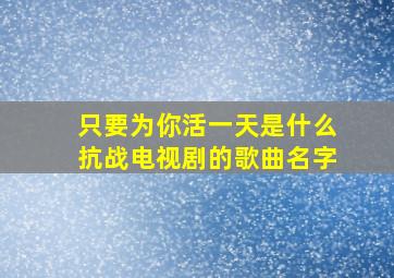 只要为你活一天是什么抗战电视剧的歌曲名字