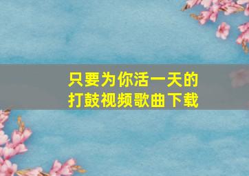 只要为你活一天的打鼓视频歌曲下载