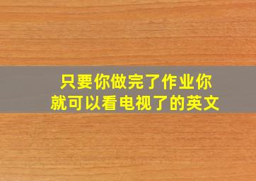 只要你做完了作业你就可以看电视了的英文