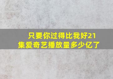 只要你过得比我好21集爱奇艺播放量多少亿了