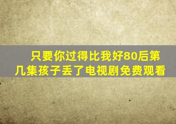 只要你过得比我好80后第几集孩子丢了电视剧免费观看