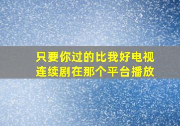 只要你过的比我好电视连续剧在那个平台播放