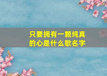 只要拥有一颗纯真的心是什么歌名字