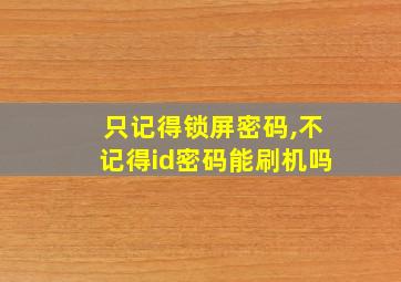 只记得锁屏密码,不记得id密码能刷机吗