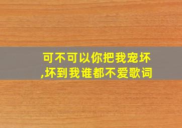 可不可以你把我宠坏,坏到我谁都不爱歌词