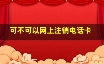 可不可以网上注销电话卡