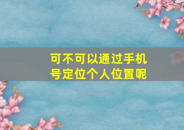 可不可以通过手机号定位个人位置呢