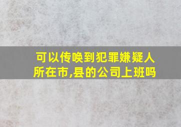 可以传唤到犯罪嫌疑人所在市,县的公司上班吗