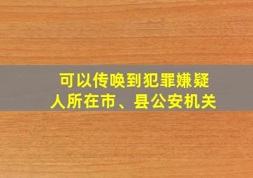 可以传唤到犯罪嫌疑人所在市、县公安机关