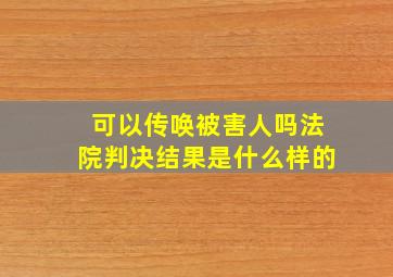 可以传唤被害人吗法院判决结果是什么样的